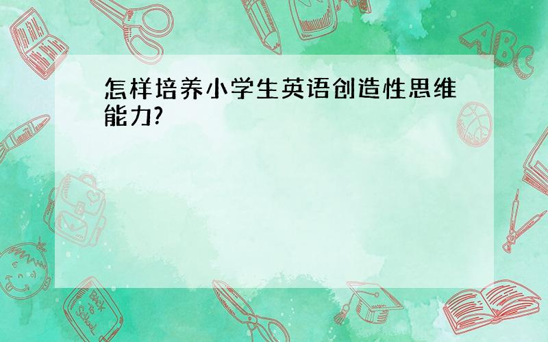 怎样培养小学生英语创造性思维能力?