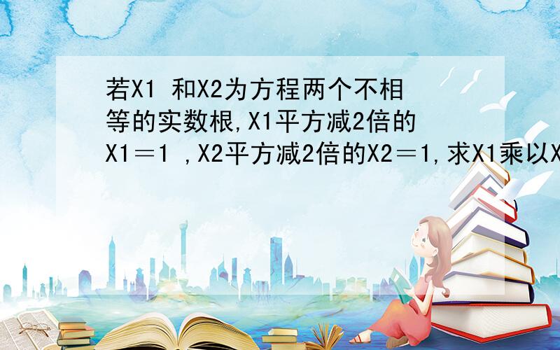 若X1 和X2为方程两个不相等的实数根,X1平方减2倍的X1＝1 ,X2平方减2倍的X2＝1,求X1乘以X2的