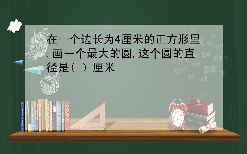 在一个边长为4厘米的正方形里,画一个最大的圆,这个圆的直径是( ）厘米