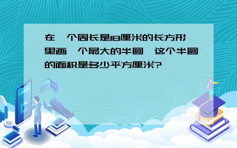 在一个周长是18厘米的长方形里画一个最大的半圆,这个半圆的面积是多少平方厘米?