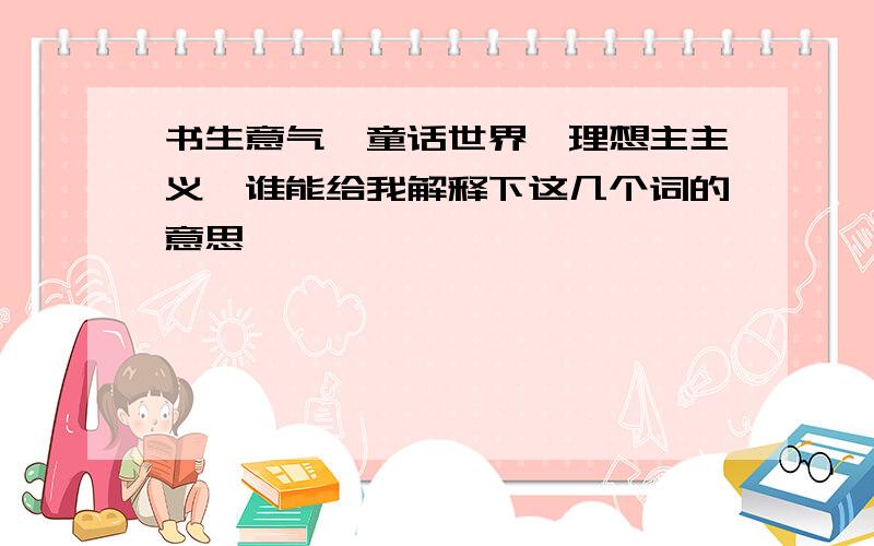 书生意气,童话世界,理想主主义,谁能给我解释下这几个词的意思,