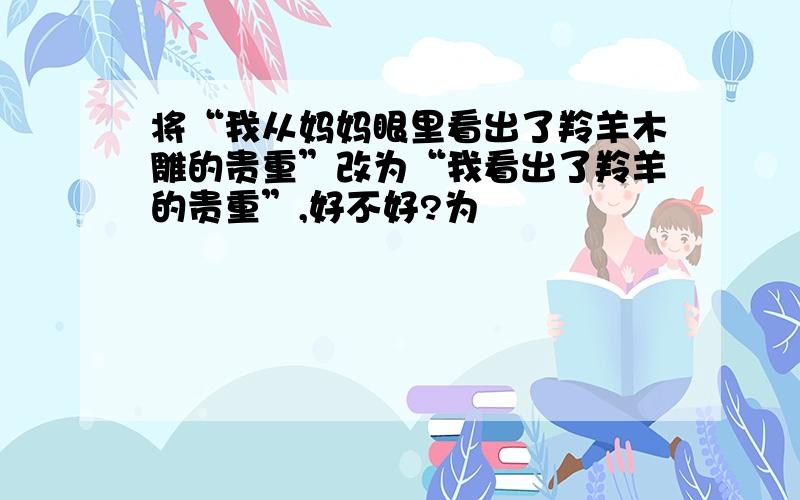 将“我从妈妈眼里看出了羚羊木雕的贵重”改为“我看出了羚羊的贵重”,好不好?为