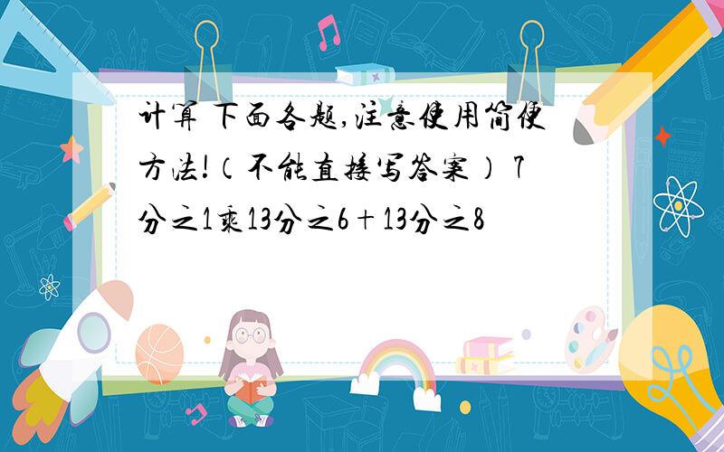 计算 下面各题,注意使用简便方法!（不能直接写答案） 7分之1乘13分之6+13分之8