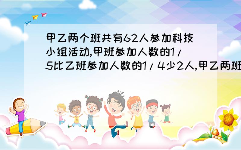 甲乙两个班共有62人参加科技小组活动,甲班参加人数的1/5比乙班参加人数的1/4少2人,甲乙两班各有多少人?