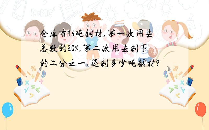 仓库有15吨钢材,第一次用去总数的20%,第二次用去剩下的二分之一,还剩多少吨钢材?