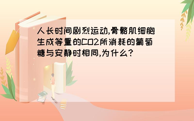 人长时间剧烈运动,骨骼肌细胞生成等量的CO2所消耗的葡萄糖与安静时相同,为什么?