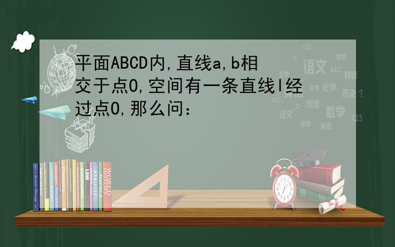 平面ABCD内,直线a,b相交于点O,空间有一条直线l经过点O,那么问：