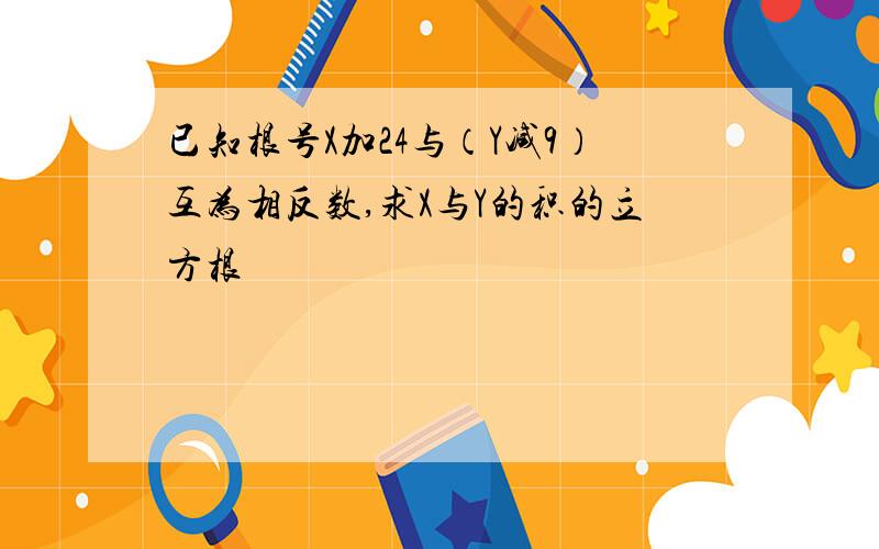 已知根号X加24与（Y减9）互为相反数,求X与Y的积的立方根