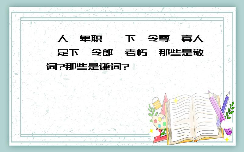 敝人,卑职,陛下,令尊,寡人,足下,令郎,老朽,那些是敬词?那些是谦词?