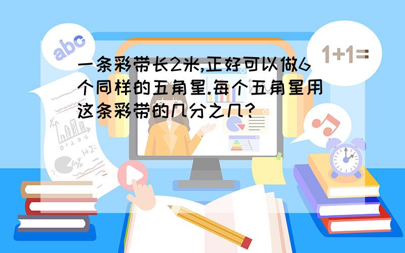 一条彩带长2米,正好可以做6个同样的五角星.每个五角星用这条彩带的几分之几?