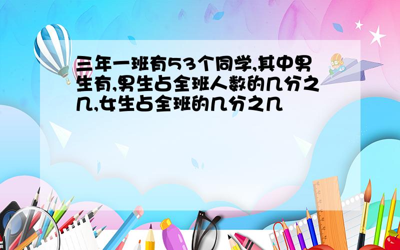 三年一班有53个同学,其中男生有,男生占全班人数的几分之几,女生占全班的几分之几