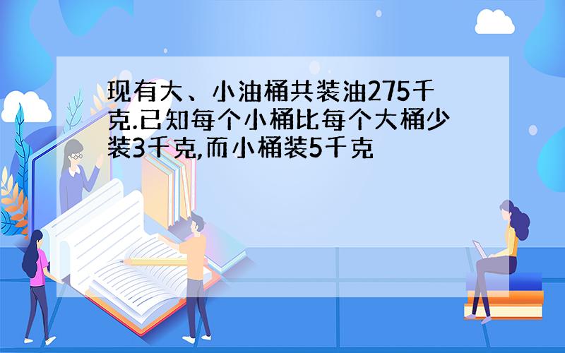 现有大、小油桶共装油275千克.已知每个小桶比每个大桶少装3千克,而小桶装5千克