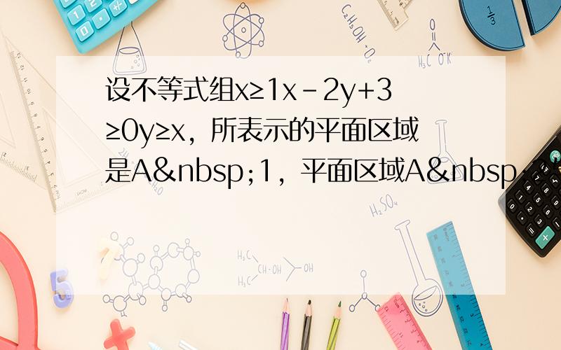 设不等式组x≥1x-2y+3≥0y≥x，所表示的平面区域是A 1，平面区域A 2与A 1关