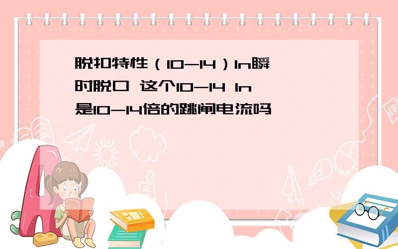 脱扣特性（10-14）In瞬时脱口 这个10-14 In是10-14倍的跳闸电流吗