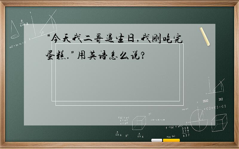 “今天我二哥过生日,我刚吃完蛋糕.”用英语怎么说?