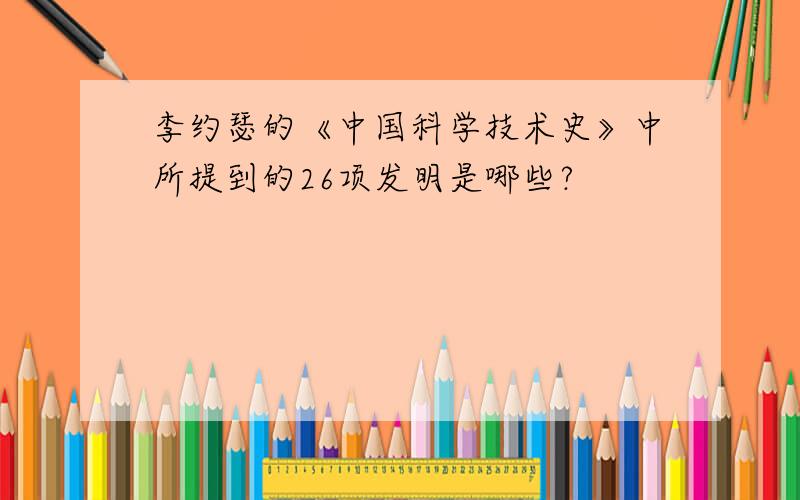 李约瑟的《中国科学技术史》中所提到的26项发明是哪些?