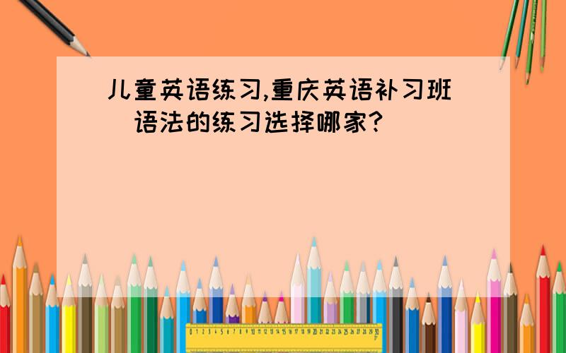 儿童英语练习,重庆英语补习班(语法的练习选择哪家?