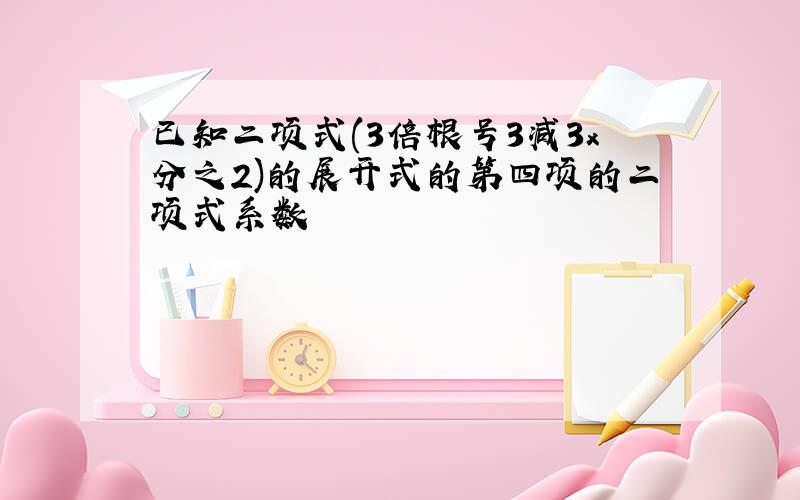 已知二项式(3倍根号3减3x分之2)的展开式的第四项的二项式系数