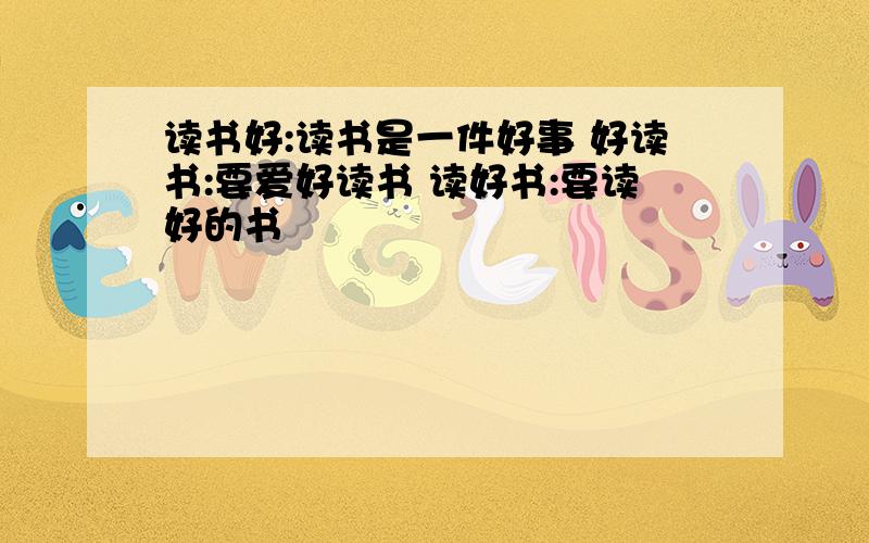 读书好:读书是一件好事 好读书:要爱好读书 读好书:要读好的书