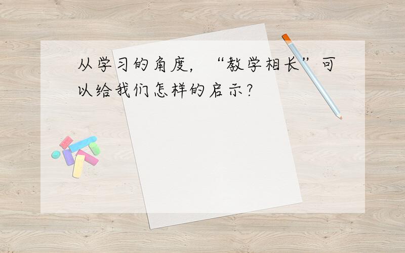 从学习的角度，“教学相长”可以给我们怎样的启示？