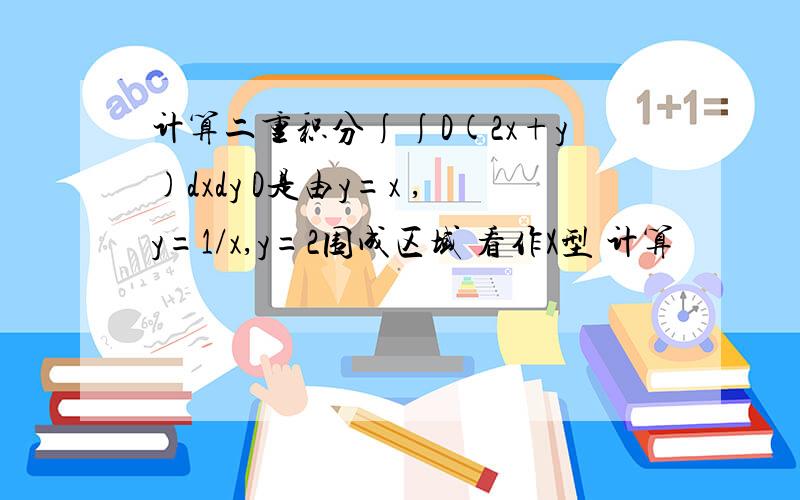 计算二重积分∫∫D(2x+y)dxdy D是由y=x ,y=1/x,y=2围成区域 看作X型 计算