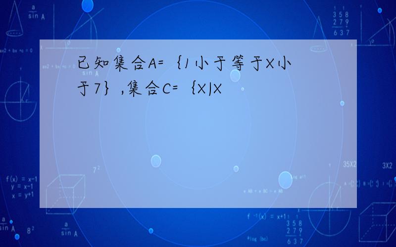 已知集合A=｛1小于等于X小于7｝,集合C=｛X|X