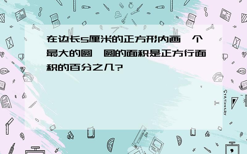 在边长5厘米的正方形内画一个最大的圆,圆的面积是正方行面积的百分之几?