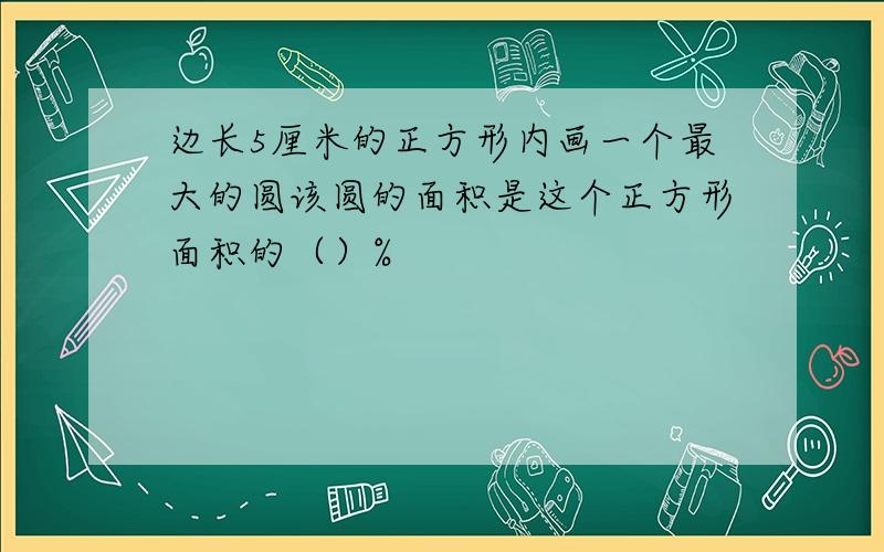 边长5厘米的正方形内画一个最大的圆该圆的面积是这个正方形面积的（）%