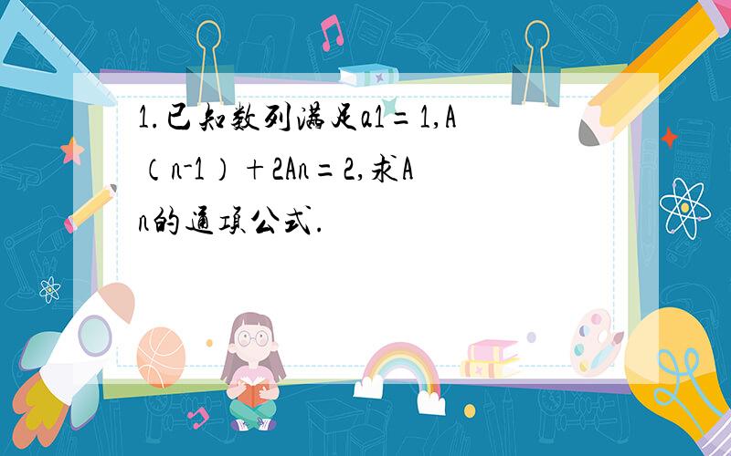 1.已知数列满足a1=1,A（n-1）+2An=2,求An的通项公式.