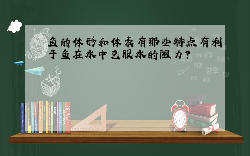 鱼的体形和体表有那些特点有利于鱼在水中克服水的阻力?