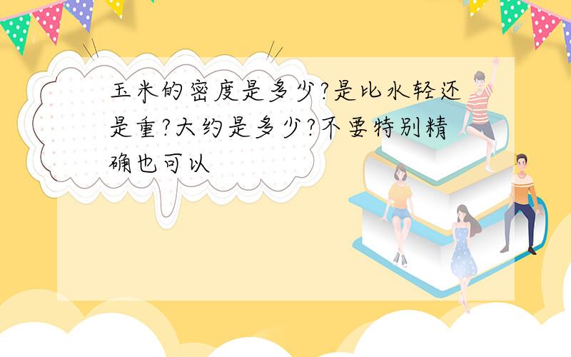 玉米的密度是多少?是比水轻还是重?大约是多少?不要特别精确也可以