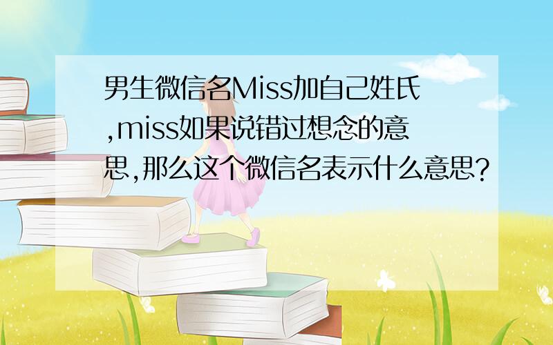 男生微信名Miss加自己姓氏,miss如果说错过想念的意思,那么这个微信名表示什么意思?