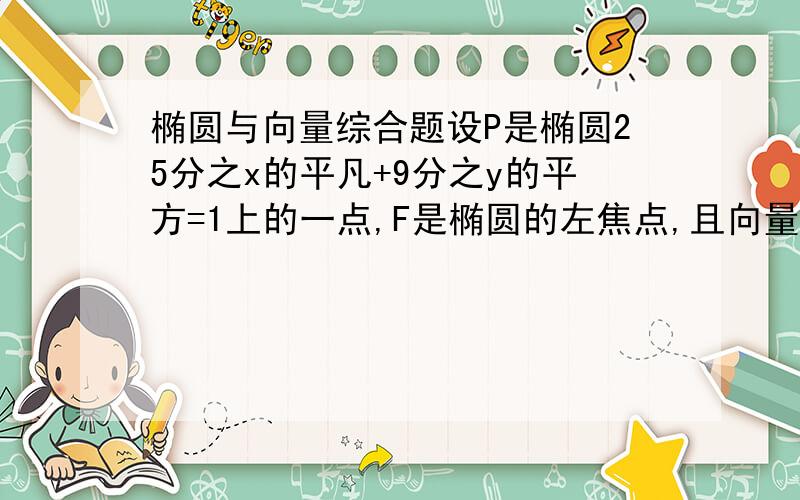 椭圆与向量综合题设P是椭圆25分之x的平凡+9分之y的平方=1上的一点,F是椭圆的左焦点,且向量OM=2分之1（向量OP