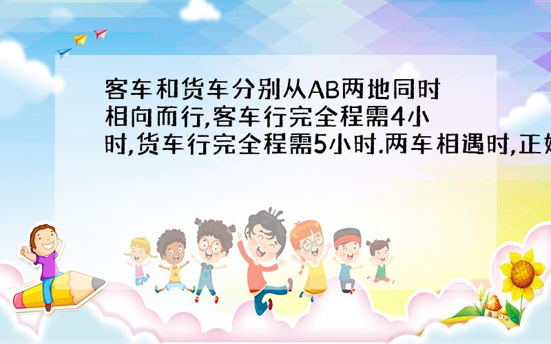 客车和货车分别从AB两地同时相向而行,客车行完全程需4小时,货车行完全程需5小时.两车相遇时,正好在离