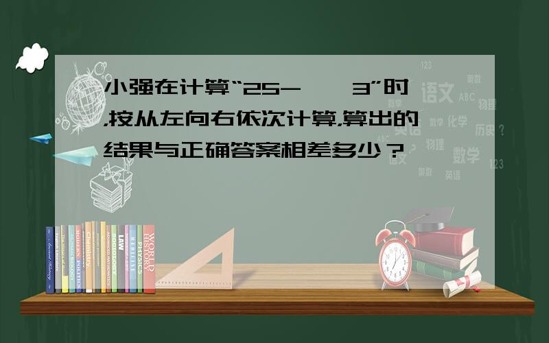 小强在计算“25-△×3”时，按从左向右依次计算，算出的结果与正确答案相差多少？