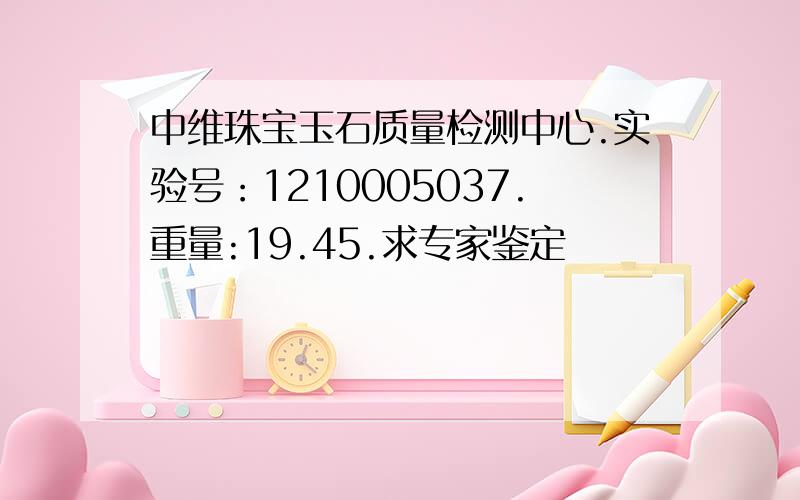 中维珠宝玉石质量检测中心.实验号：1210005037.重量:19.45.求专家鉴定