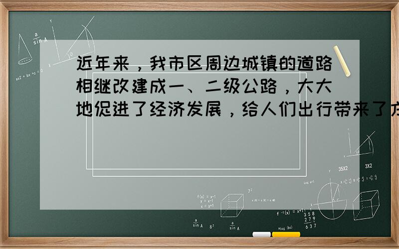 近年来，我市区周边城镇的道路相继改建成一、二级公路，大大地促进了经济发展，给人们出行带来了方便．遗憾的是在某些岔路口，人