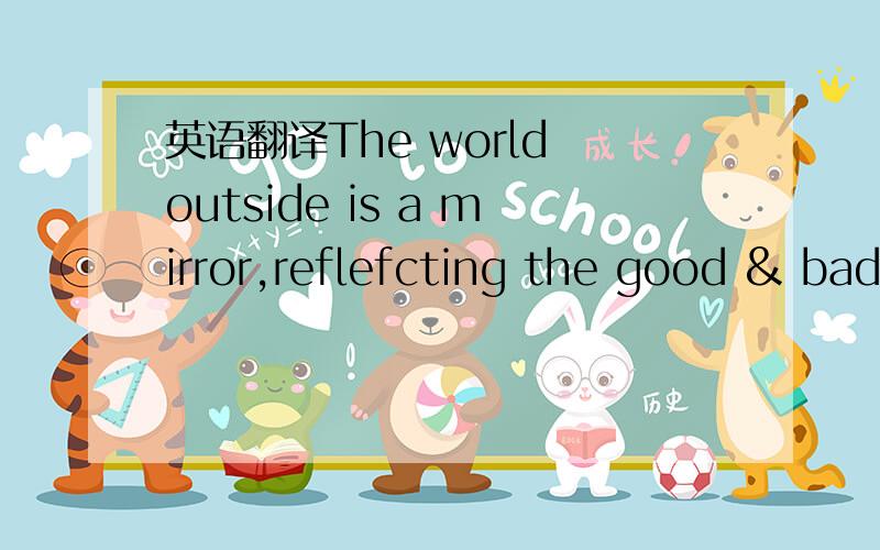 英语翻译The world outside is a mirror,reflefcting the good & bad