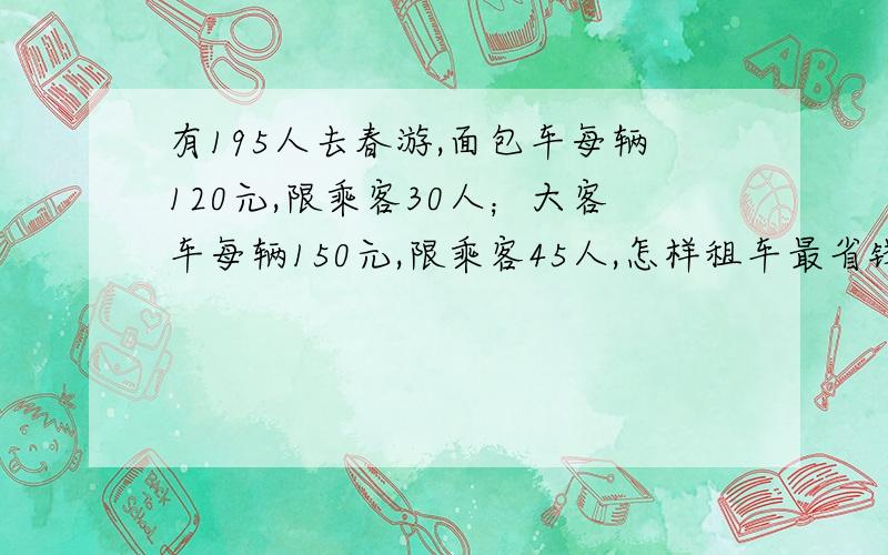 有195人去春游,面包车每辆120元,限乘客30人；大客车每辆150元,限乘客45人,怎样租车最省钱?最少需要多