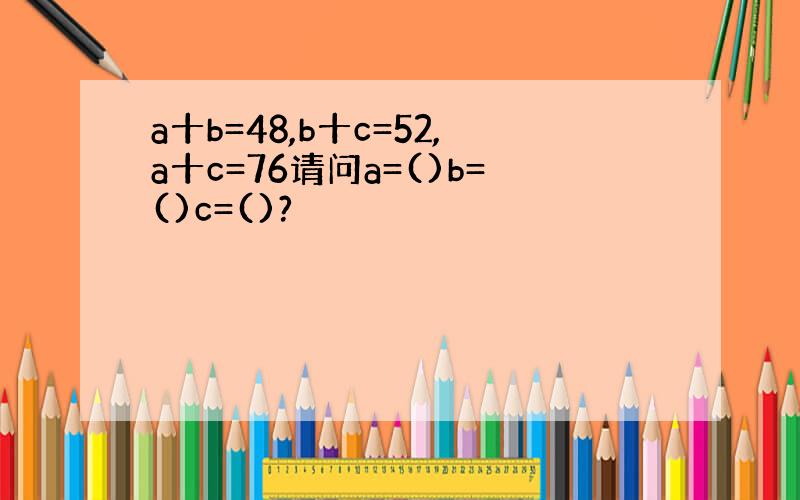 a十b=48,b十c=52,a十c=76请问a=()b=()c=()?