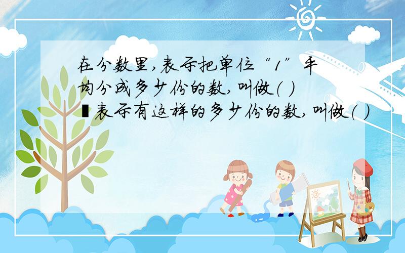 在分数里,表示把单位“1”平均分成多少份的数,叫做（ ）﹔表示有这样的多少份的数,叫做（ ）