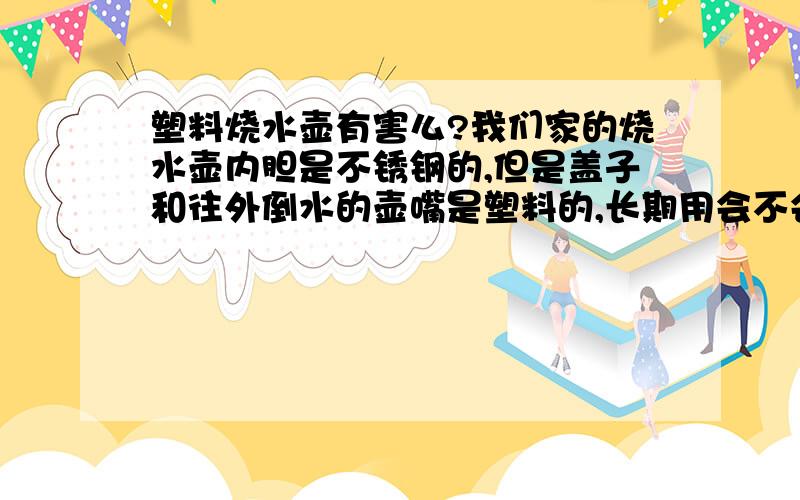 塑料烧水壶有害么?我们家的烧水壶内胆是不锈钢的,但是盖子和往外倒水的壶嘴是塑料的,长期用会不会对身体有害?