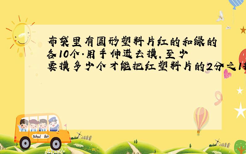 布袋里有圆形塑料片红的和绿的各10个.用手伸进去摸,至少要摸多少个才能把红塑料片的2分之1摸出?