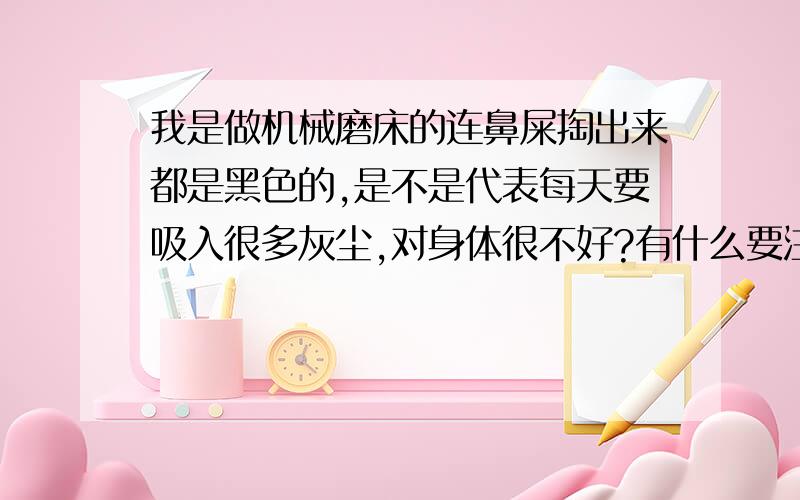 我是做机械磨床的连鼻屎掏出来都是黑色的,是不是代表每天要吸入很多灰尘,对身体很不好?有什么要注意的