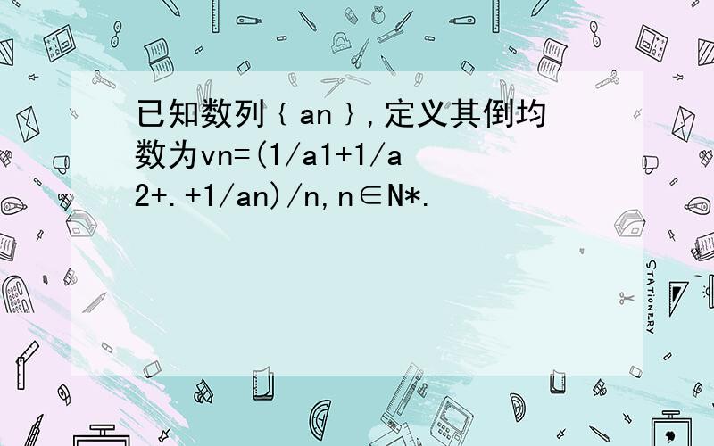 已知数列﹛an﹜,定义其倒均数为vn=(1/a1+1/a2+.+1/an)/n,n∈N*.