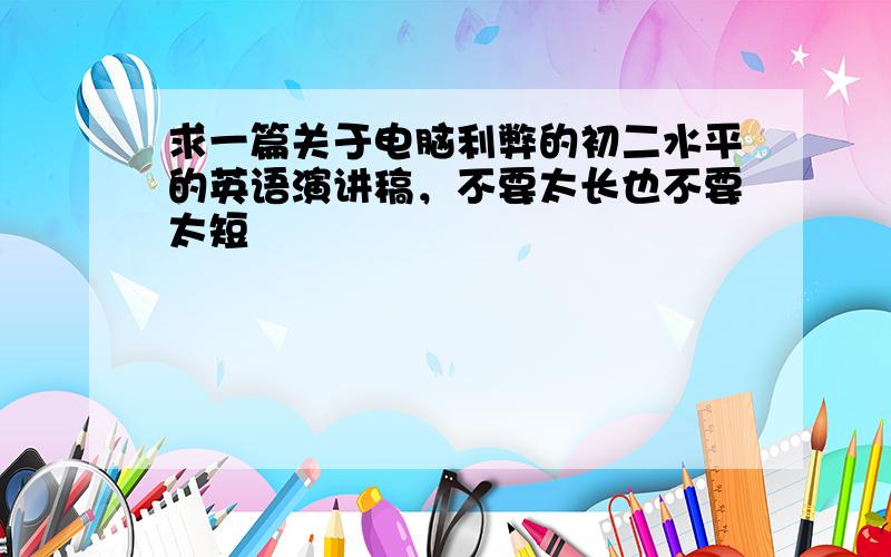 求一篇关于电脑利弊的初二水平的英语演讲稿，不要太长也不要太短