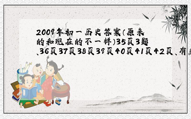 2009年初一历史答案（原来的和现在的不一样）35页3题、36页37页38页39页40页41页42页、有急用