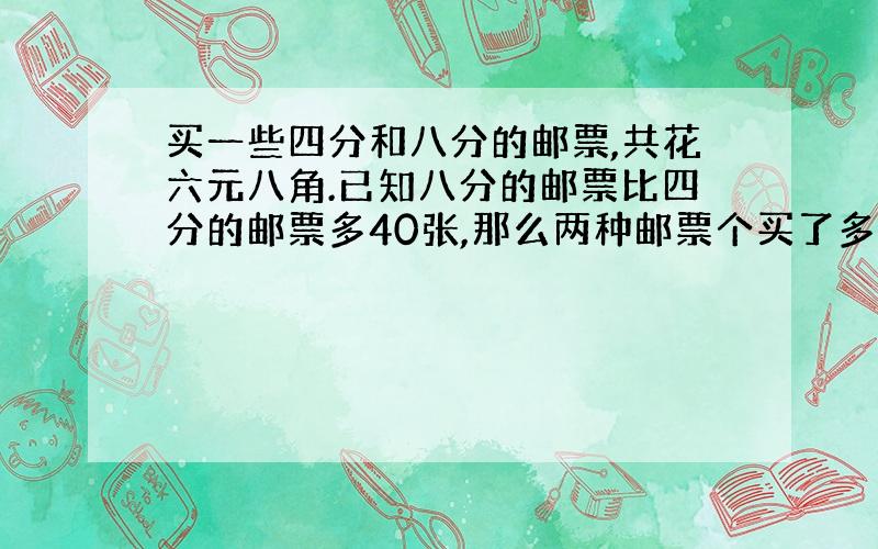 买一些四分和八分的邮票,共花六元八角.已知八分的邮票比四分的邮票多40张,那么两种邮票个买了多少张?