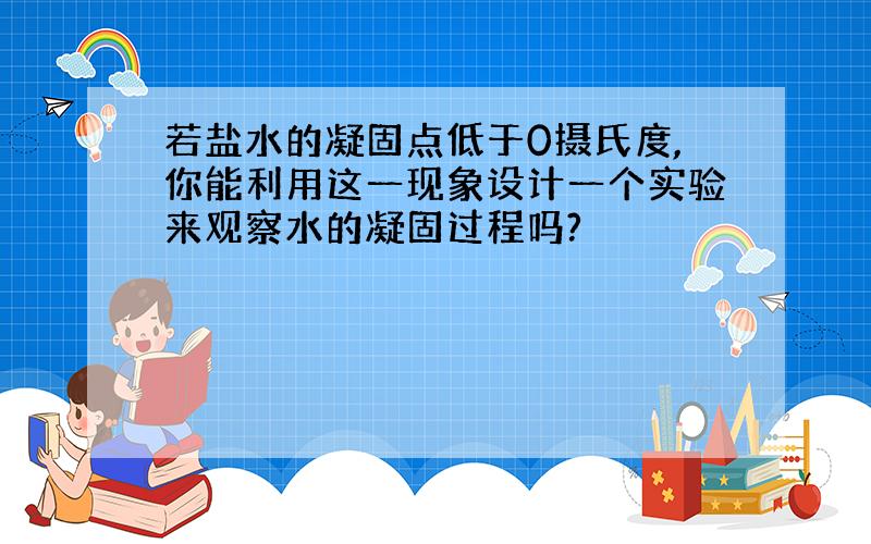 若盐水的凝固点低于0摄氏度,你能利用这一现象设计一个实验来观察水的凝固过程吗?