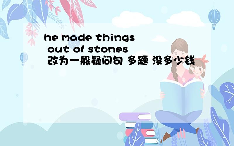 he made things out of stones 改为一般疑问句 多题 没多少钱